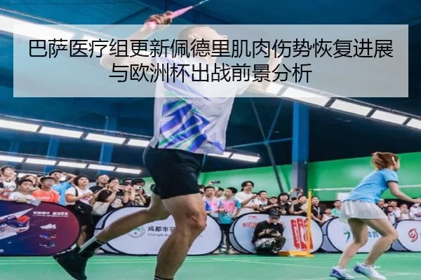 巴萨医疗组更新佩德里肌肉伤势恢复进展与欧洲杯出战前景分析